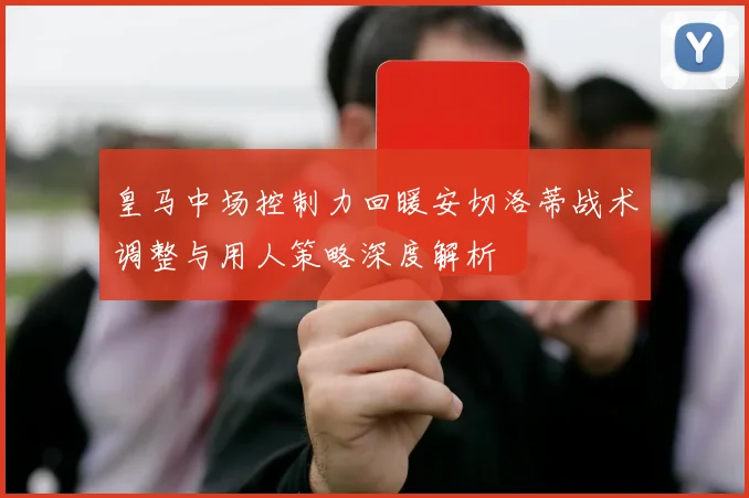 皇马中场控制力回暖安切洛蒂战术调整与用人策略深度解析