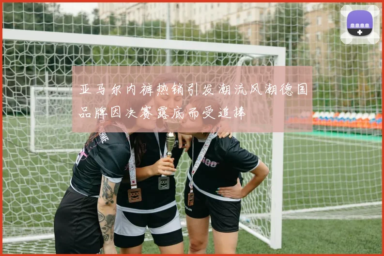 亚马尔内裤热销引发潮流风潮德国品牌因决赛露底而受追捧