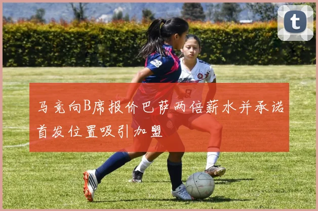 马竞向B席报价巴萨两倍薪水并承诺首发位置吸引加盟