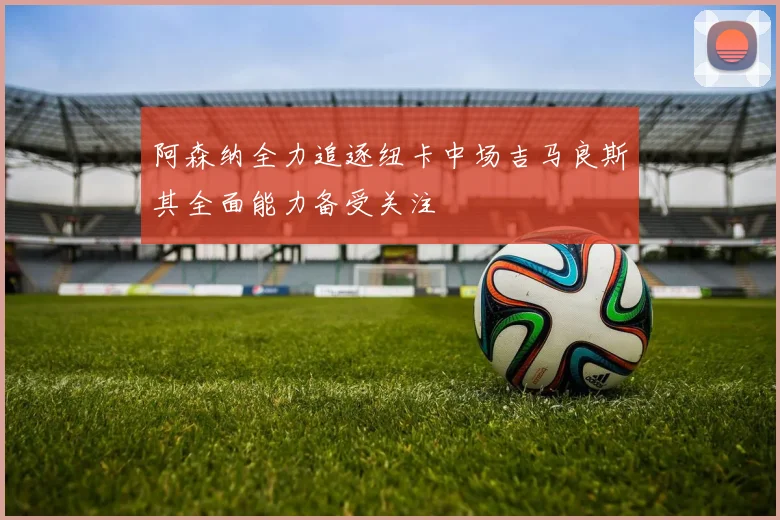阿森纳全力追逐纽卡中场吉马良斯其全面能力备受关注