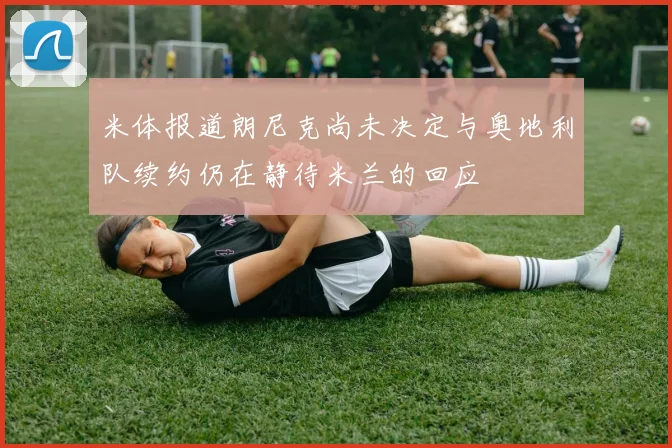 米体报道朗尼克尚未决定与奥地利队续约仍在静待米兰的回应