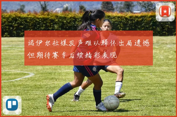 诺伊尔社媒发声难以释怀出局遗憾但期待赛季后续精彩表现