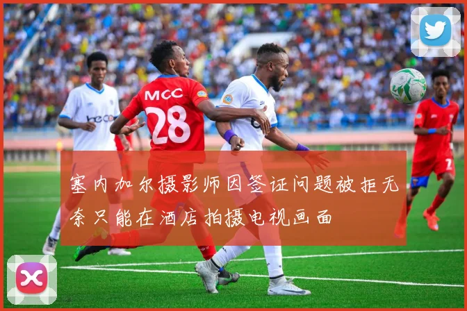 塞内加尔摄影师因签证问题被拒无奈只能在酒店拍摄电视画面