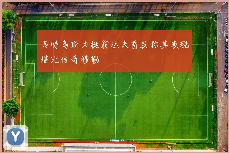 马特乌斯力挺翁达夫首发称其表现堪比传奇穆勒
