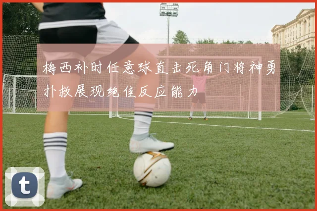 梅西补时任意球直击死角门将神勇扑救展现绝佳反应能力