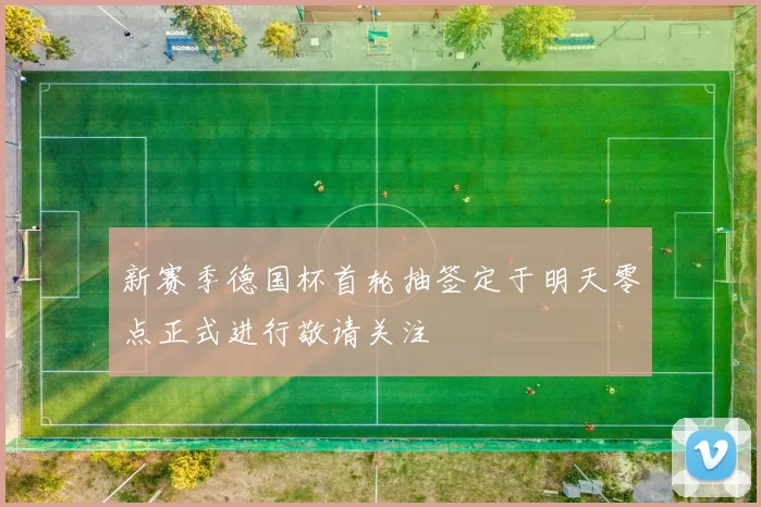 新赛季德国杯首轮抽签定于明天零点正式进行敬请关注