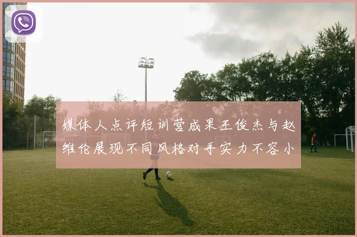 媒体人点评短训营成果王俊杰与赵维伦展现不同风格对手实力不容小觑
