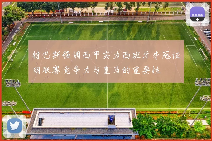 特巴斯强调西甲实力西班牙夺冠证明联赛竞争力与皇马的重要性