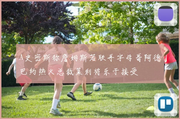 A史密斯称詹姆斯若联手字母哥阿德巴约热火总裁莱利将乐于接受