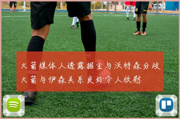 火箭媒体人透露掘金与沃特森分歧火箭与伊森关系良好令人欣慰