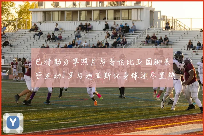 巴特勒分享照片与哥伦比亚国脚亲密互动J罗与迪亚斯化身球迷尽显热情
