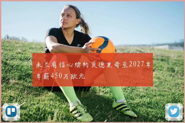 米兰有信心续约莫德里奇至2027年年薪450万欧元