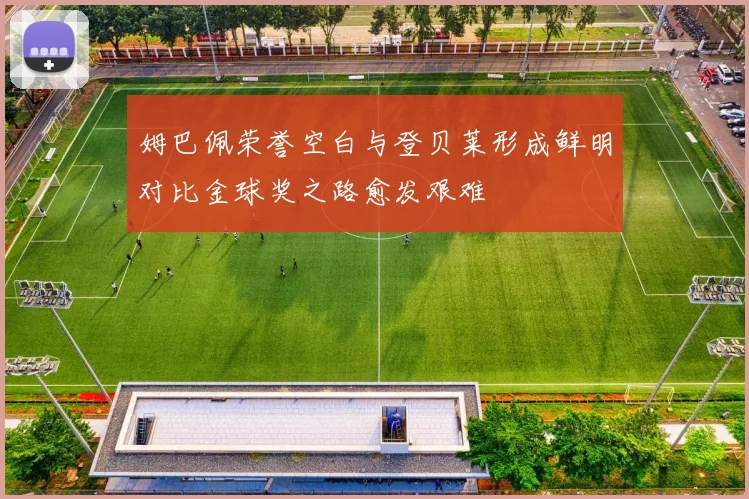 姆巴佩荣誉空白与登贝莱形成鲜明对比金球奖之路愈发艰难