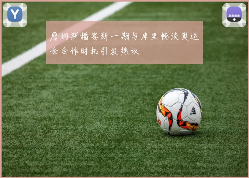 詹姆斯播客新一期与库里畅谈奥运会合作时机引发热议