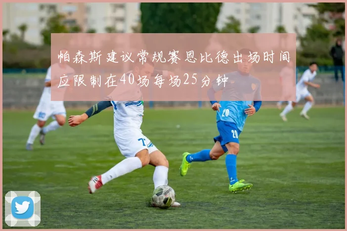 帕森斯建议常规赛恩比德出场时间应限制在40场每场25分钟